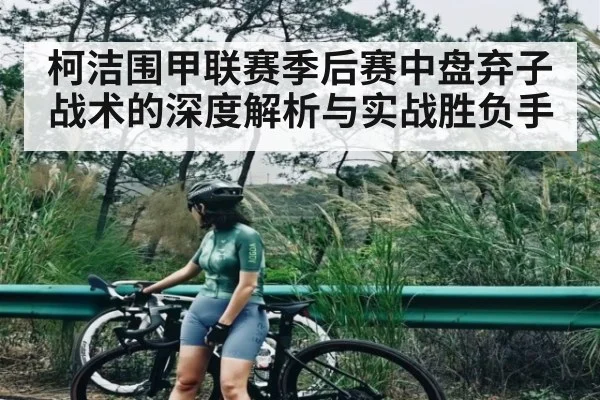 柯洁围甲联赛季后赛中盘弃子战术的深度解析与实战胜负手 | kaiyun